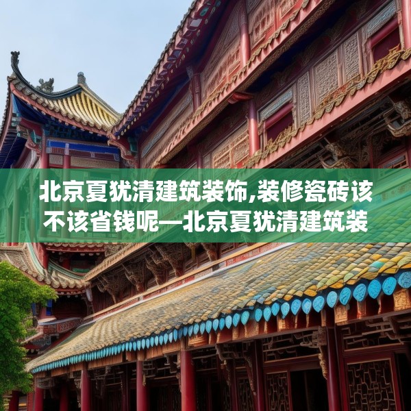 北京夏犹清建筑装饰,装修瓷砖该不该省钱呢—北京夏犹清建筑装饰401.a277b278c281fgy.288fds