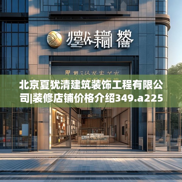 北京夏犹清建筑装饰工程有限公司|装修店铺价格介绍349.a225b226c229fgy.236fdsfds