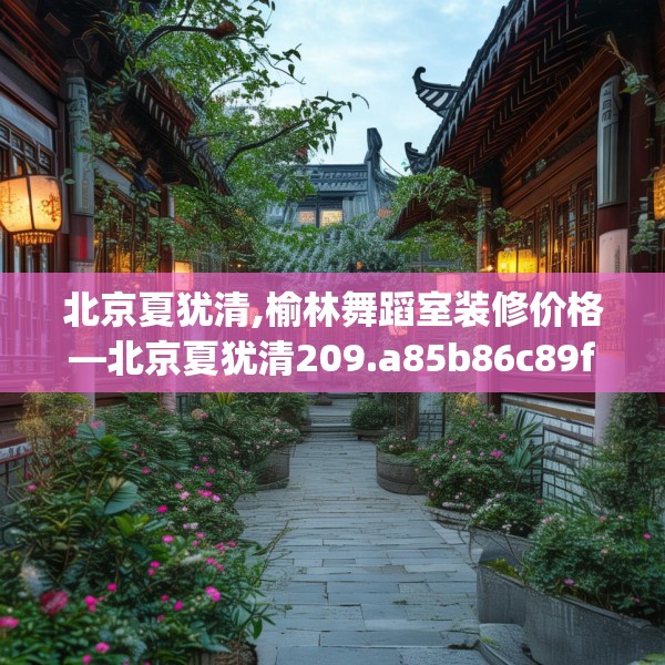 北京夏犹清,榆林舞蹈室装修价格—北京夏犹清209.a85b86c89fgy.96cvcx