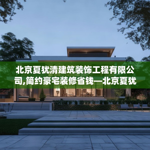 北京夏犹清建筑装饰工程有限公司,简约豪宅装修省钱—北京夏犹清建筑装饰工程有限公司546.a422b423c426fgy.433dsfds
