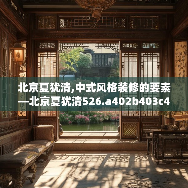 北京夏犹清,中式风格装修的要素—北京夏犹清526.a402b403c406fgy.413htyj