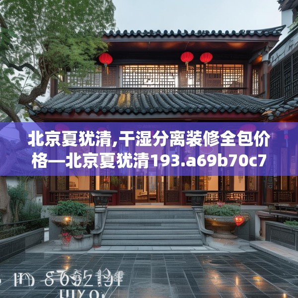 北京夏犹清,干湿分离装修全包价格—北京夏犹清193.a69b70c73fgy.80poiy