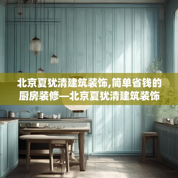 北京夏犹清建筑装饰,简单省钱的厨房装修—北京夏犹清建筑装饰491.a367b368c371fgy.378fds