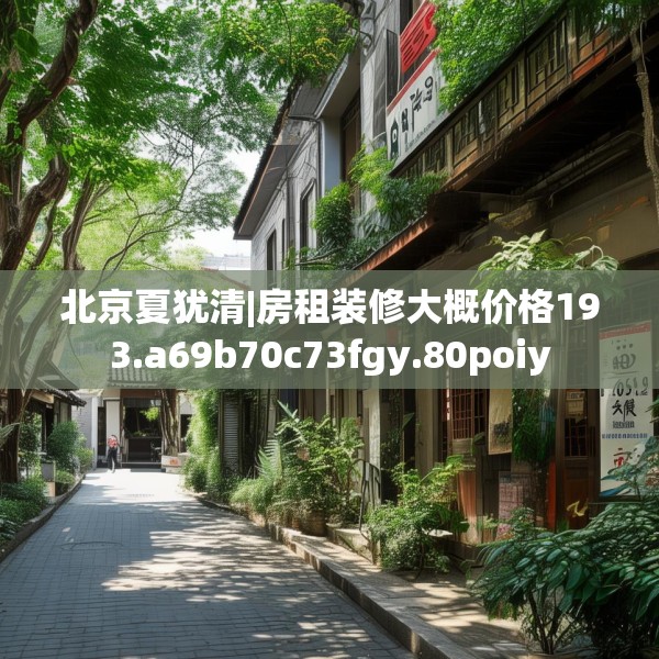 北京夏犹清|房租装修大概价格193.a69b70c73fgy.80poiy