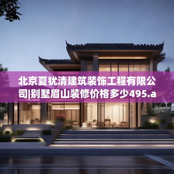 北京夏犹清建筑装饰工程有限公司|别墅眉山装修价格多少495.a371b372c375fgy.382fghfd