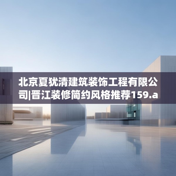 北京夏犹清建筑装饰工程有限公司|晋江装修简约风格推荐159.a35b36c39fgy.46fhsg