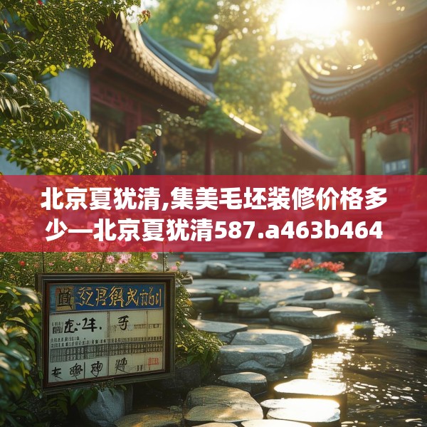 北京夏犹清,集美毛坯装修价格多少—北京夏犹清587.a463b464c467fgy.474cvcx