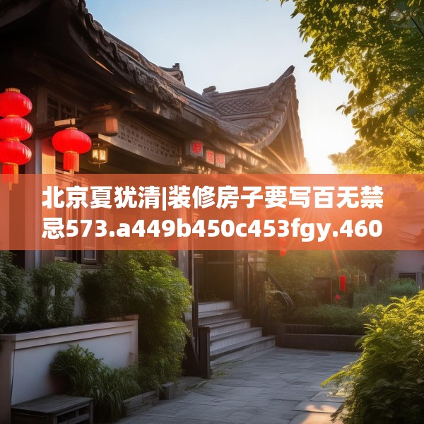北京夏犹清|装修房子要写百无禁忌573.a449b450c453fgy.460fhsg