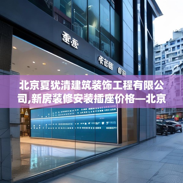 北京夏犹清建筑装饰工程有限公司,新房装修安装插座价格—北京夏犹清建筑装饰工程有限公司201.a77b78c81fgy.88uyk