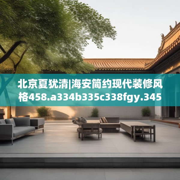北京夏犹清|海安简约现代装修风格458.a334b335c338fgy.345wew