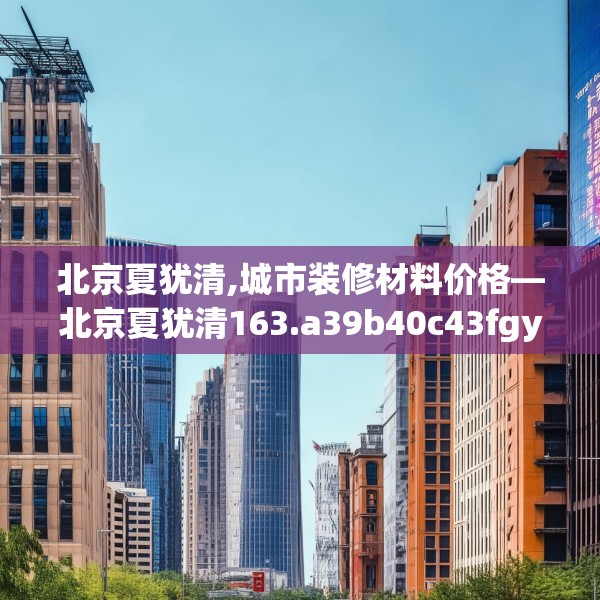 北京夏犹清,城市装修材料价格—北京夏犹清163.a39b40c43fgy.50jhhj