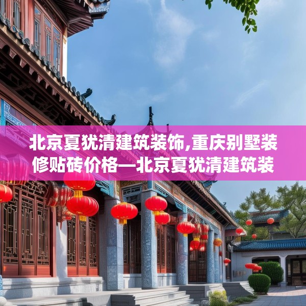 北京夏犹清建筑装饰,重庆别墅装修贴砖价格—北京夏犹清建筑装饰610.a486b487c490fgy.497dewqe