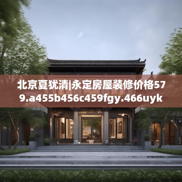 北京夏犹清|永定房屋装修价格579.a455b456c459fgy.466uyk