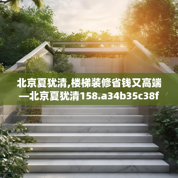 北京夏犹清,楼梯装修省钱又高端—北京夏犹清158.a34b35c38fgy.45xczxv