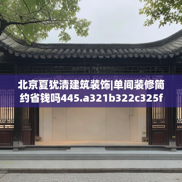 北京夏犹清建筑装饰|单间装修简约省钱吗445.a321b322c325fgy.332poiy