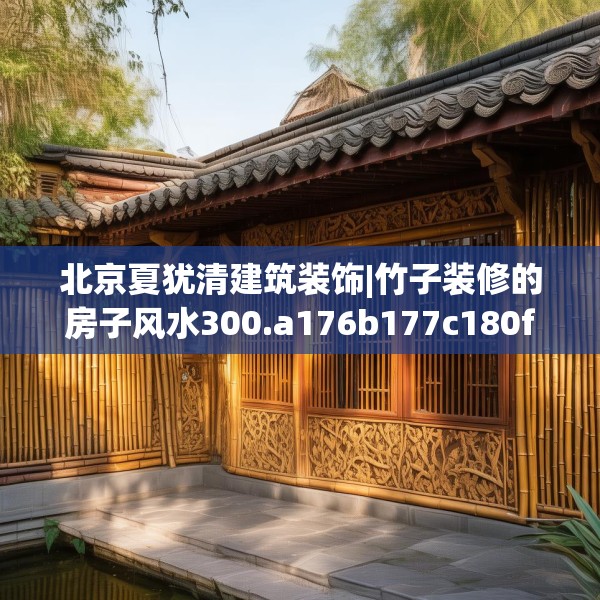北京夏犹清建筑装饰|竹子装修的房子风水300.a176b177c180fgy.187lkjl