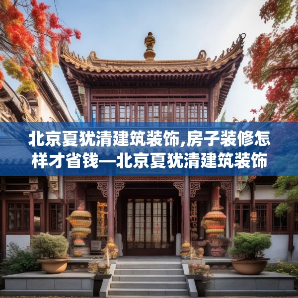 北京夏犹清建筑装饰,房子装修怎样才省钱—北京夏犹清建筑装饰190.a66b67c70fgy.77sdA