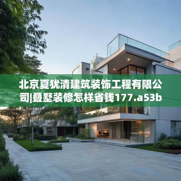 北京夏犹清建筑装饰工程有限公司|叠墅装修怎样省钱177.a53b54c57fgy.64fhsg