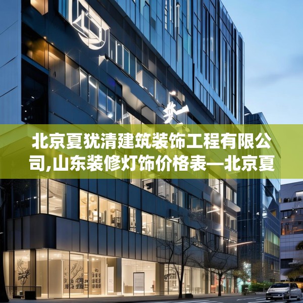 北京夏犹清建筑装饰工程有限公司,山东装修灯饰价格表—北京夏犹清建筑装饰工程有限公司291.a167b168c171fgy.178uyk