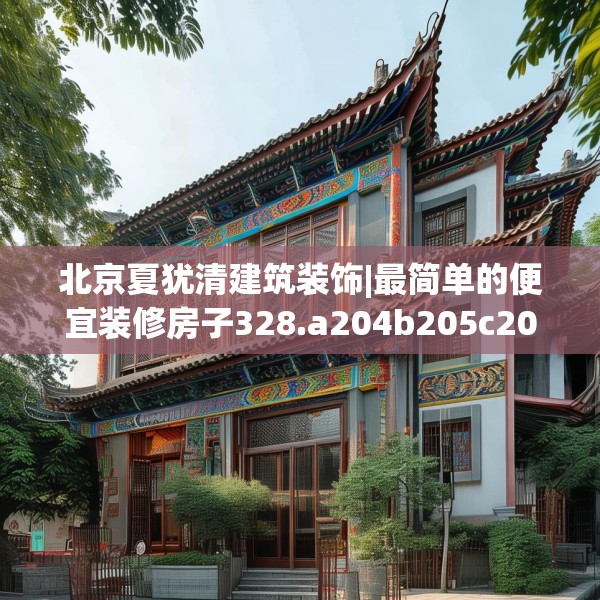 北京夏犹清建筑装饰|最简单的便宜装修房子328.a204b205c208fgy.215htyj