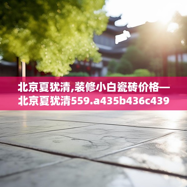 北京夏犹清,装修小白瓷砖价格—北京夏犹清559.a435b436c439fgy.446jhhj