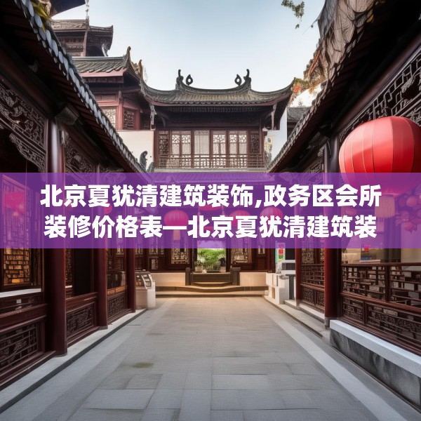 北京夏犹清建筑装饰,政务区会所装修价格表—北京夏犹清建筑装饰338.a214b215c218fgy.225xczxv
