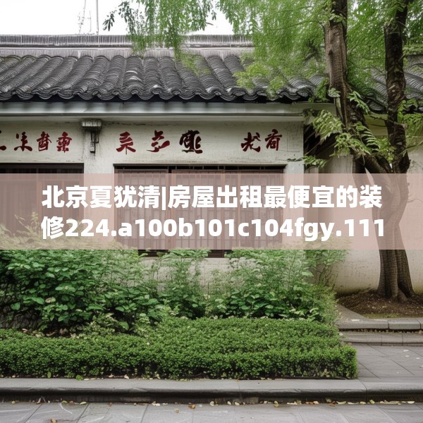 北京夏犹清|房屋出租最便宜的装修224.a100b101c104fgy.111wew