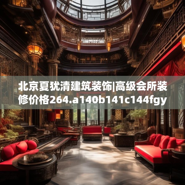 北京夏犹清建筑装饰|高级会所装修价格264.a140b141c144fgy.151lkjl