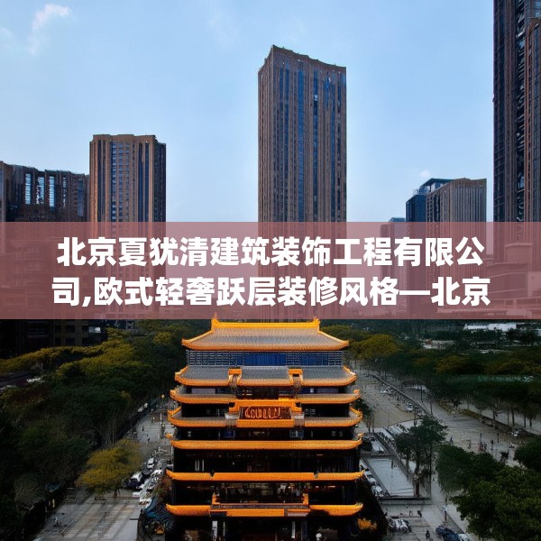 北京夏犹清建筑装饰工程有限公司,欧式轻奢跃层装修风格—北京夏犹清建筑装饰工程有限公司145.a21b22c25fgy.32jhhj