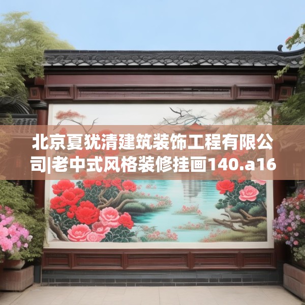 北京夏犹清建筑装饰工程有限公司|老中式风格装修挂画140.a16b17c20fgy.27xczxv