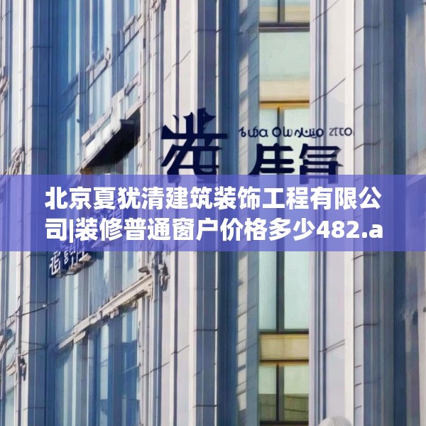 北京夏犹清建筑装饰工程有限公司|装修普通窗户价格多少482.a358b359c362fgy.369xczxv