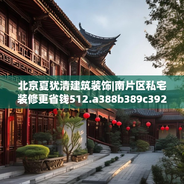 北京夏犹清建筑装饰|南片区私宅装修更省钱512.a388b389c392fgy.399wew