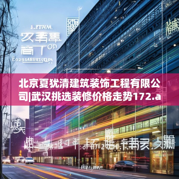 北京夏犹清建筑装饰工程有限公司|武汉挑选装修价格走势172.a48b49c52fgy.59sdA