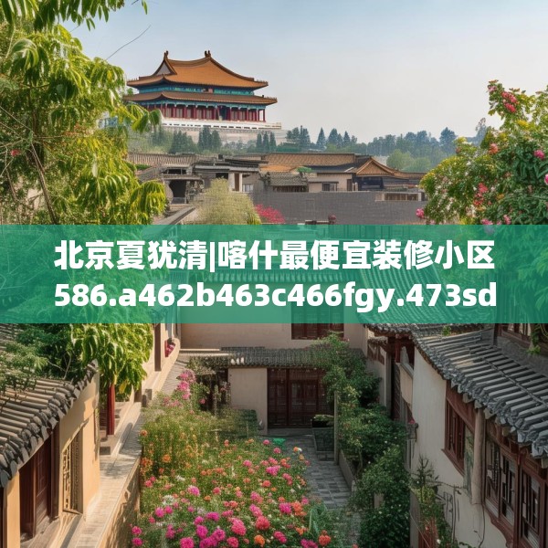 北京夏犹清|喀什最便宜装修小区586.a462b463c466fgy.473sdA