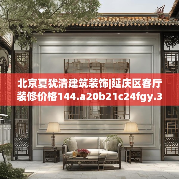 北京夏犹清建筑装饰|延庆区客厅装修价格144.a20b21c24fgy.31nbn
