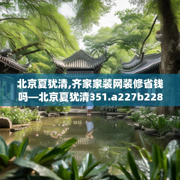 北京夏犹清,齐家家装网装修省钱吗—北京夏犹清351.a227b228c231fgy.238fghfd