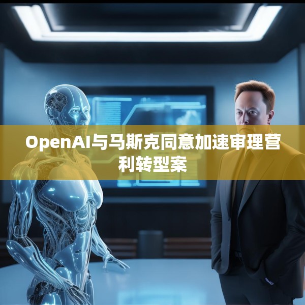 OpenAI与马斯克同意加速审理营利转型案