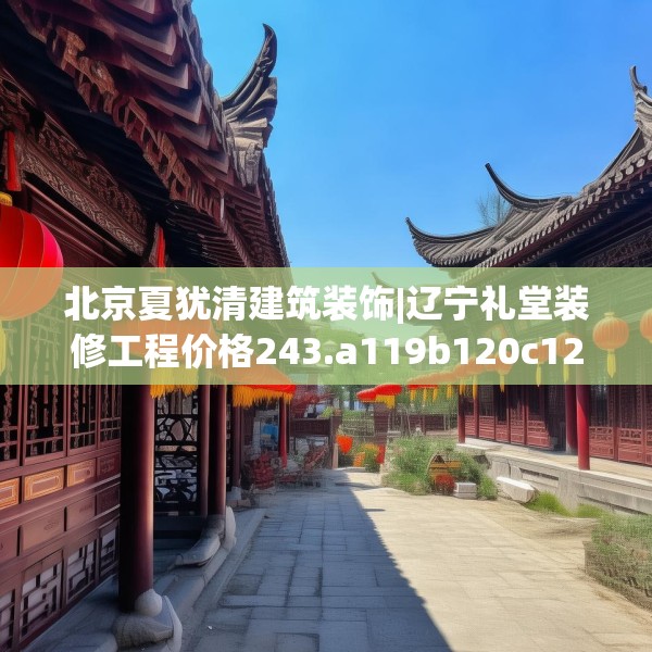 北京夏犹清建筑装饰|辽宁礼堂装修工程价格243.a119b120c123fgy.130fghfd