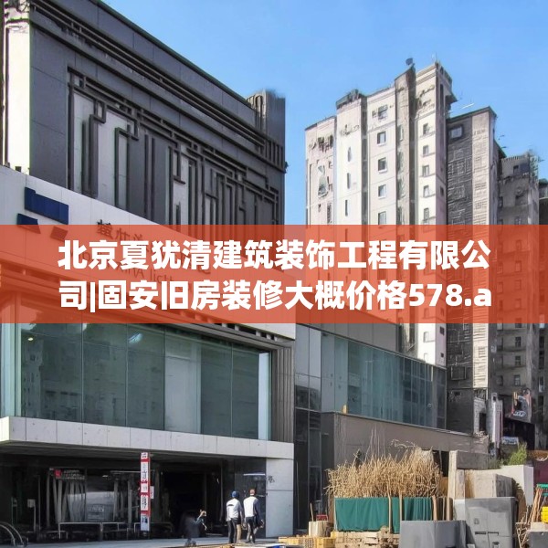 北京夏犹清建筑装饰工程有限公司|固安旧房装修大概价格578.a454b455c458fgy.46576659