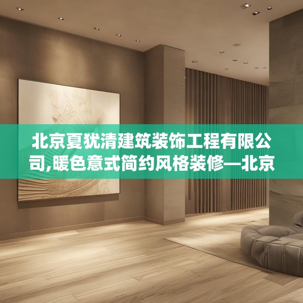 北京夏犹清建筑装饰工程有限公司,暖色意式简约风格装修—北京夏犹清建筑装饰工程有限公司458.a334b335c338fgy.345wew