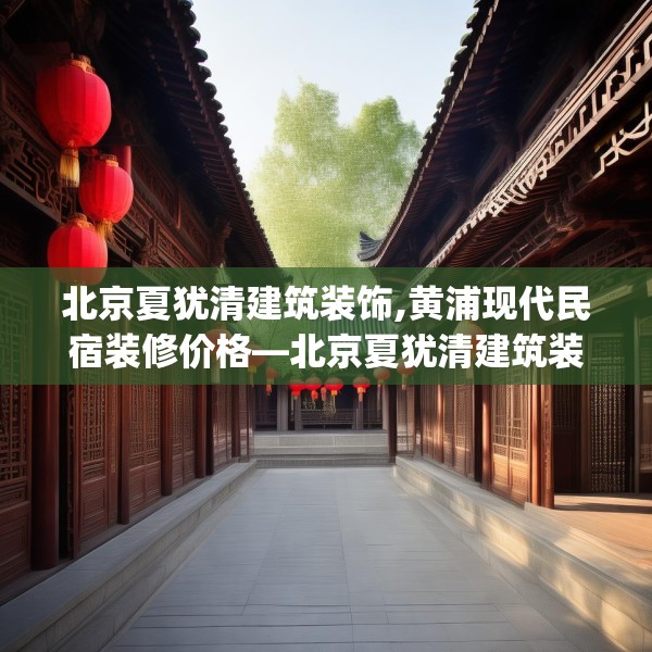 北京夏犹清建筑装饰,黄浦现代民宿装修价格—北京夏犹清建筑装饰197.a73b74c77fgy.84bnbn