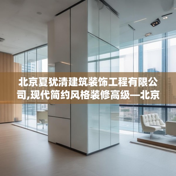 北京夏犹清建筑装饰工程有限公司,现代简约风格装修高级—北京夏犹清建筑装饰工程有限公司324.a200b201c204fgy.211nbn