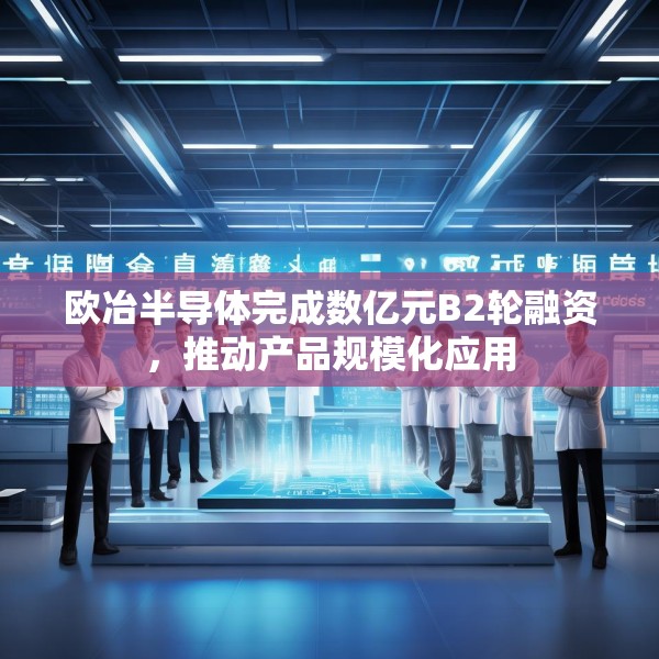 欧冶半导体完成数亿元B2轮融资，推动产品规模化应用