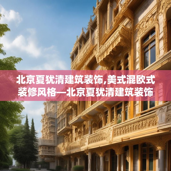 北京夏犹清建筑装饰,美式混欧式装修风格—北京夏犹清建筑装饰512.a388b389c392fgy.399wew