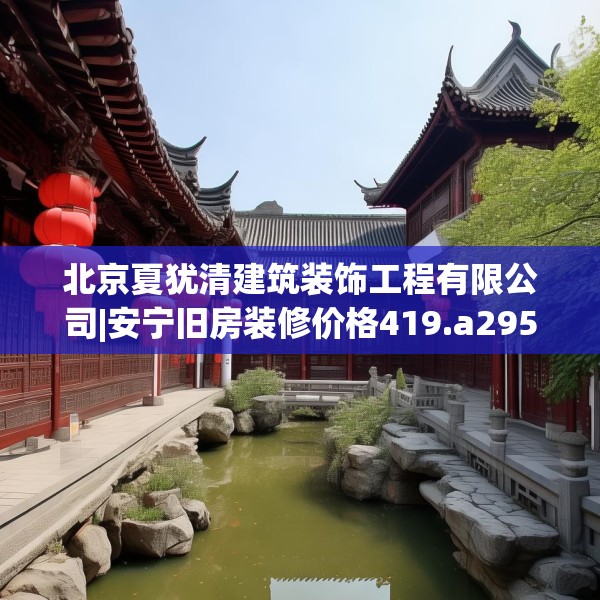 北京夏犹清建筑装饰工程有限公司|安宁旧房装修价格419.a295b296c299fgy.306fds