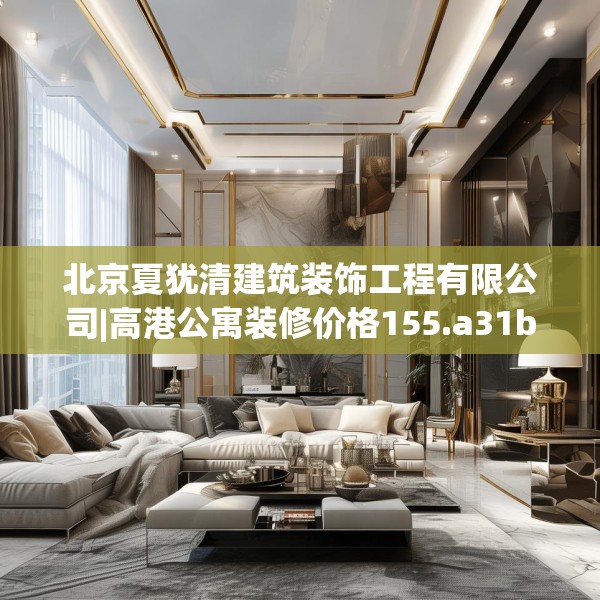 北京夏犹清建筑装饰工程有限公司|高港公寓装修价格155.a31b32c35fgy.42cvcx