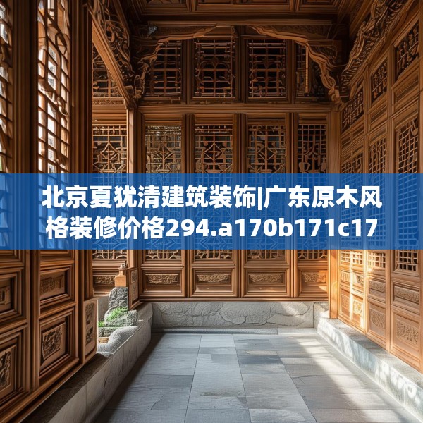 北京夏犹清建筑装饰|广东原木风格装修价格294.a170b171c174fgy.181dsfds