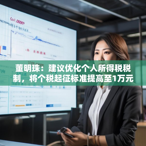 董明珠：建议优化个人所得税税制，将个税起征标准提高至1万元