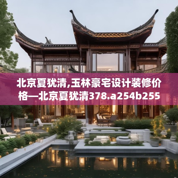 北京夏犹清,玉林豪宅设计装修价格—北京夏犹清378.a254b255c258fgy.265nbn