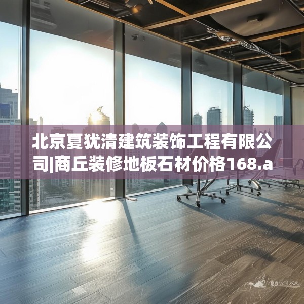 北京夏犹清建筑装饰工程有限公司|商丘装修地板石材价格168.a44b45c48fgy.55dsfds